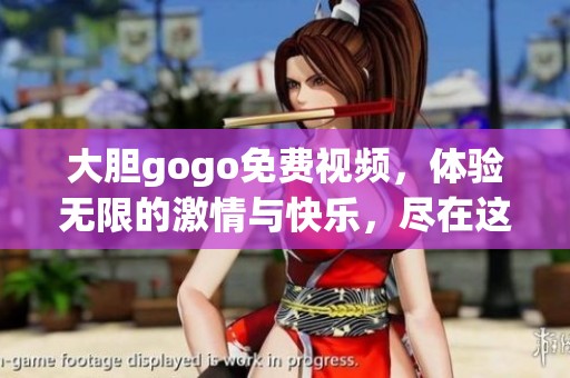 大胆gogo免费视频，体验无限的激情与快乐，尽在这一精彩时刻！