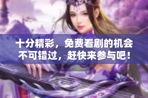 十分精彩，免费看剧的机会不可错过，赶快来参与吧！