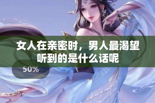 女人在亲密时，男人最渴望听到的是什么话呢