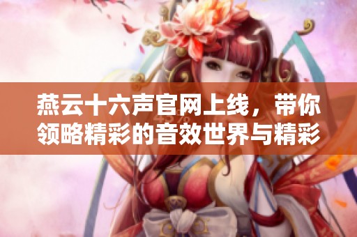 燕云十六声官网上线，带你领略精彩的音效世界与精彩内容