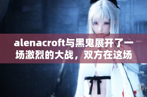 alenacroft与黑鬼展开了一场激烈的大战，双方在这场斗争中不分胜负。