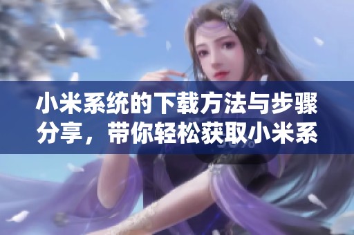 小米系统的下载方法与步骤分享，带你轻松获取小米系统安装包