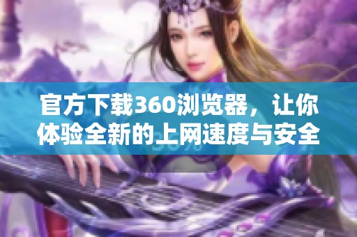 官方下载360浏览器，让你体验全新的上网速度与安全性
