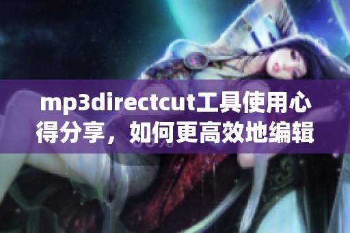 mp**irectcut工具使用心得分享，如何更高效地编辑音频文件