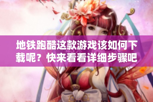 地铁跑酷这款游戏该如何下载呢？快来看看详细步骤吧！