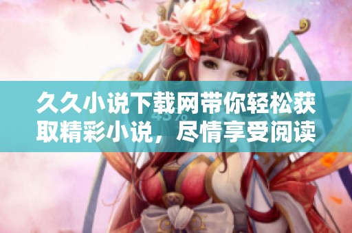 **小说下载网带你轻松获取精彩小说，尽情享受阅读的乐趣和便利