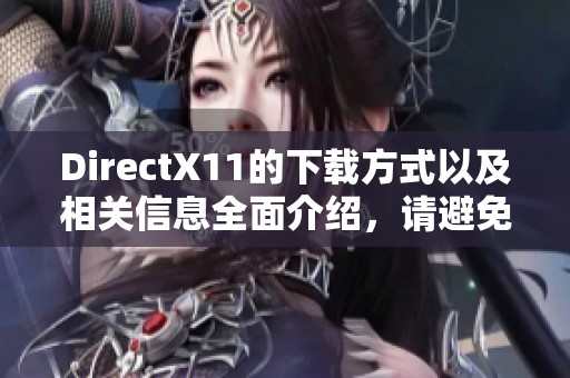 DirectX11的下载方式以及相关信息全面介绍，请避免遗漏精彩内容