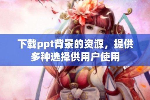 下载ppt背景的资源，提供多种选择供用户使用