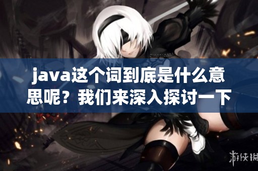 j**a这个词到底是什么意思呢？我们来深入探讨一下它的含义。