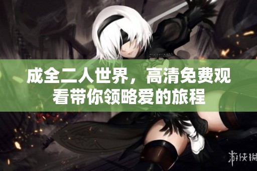 成全二人世界，高清免费观看带你领略爱的旅程