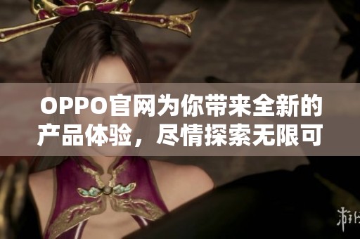 OPPO官网为你带来全新的产品体验，尽情探索无限可能性与精彩内容
