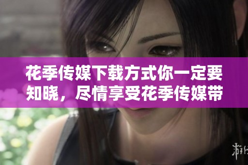 花季传媒下载方式你一定要知晓，尽情享受花季传媒带来的精彩内容