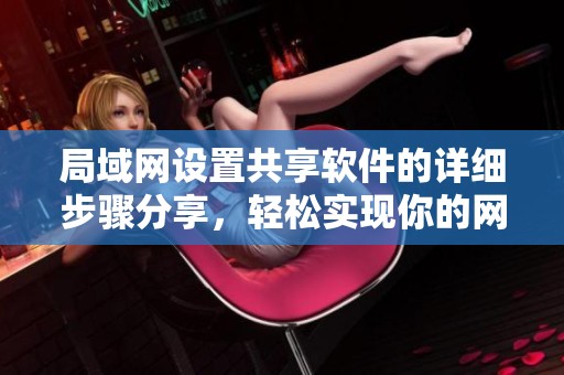 局域网设置共享软件的详细步骤分享，轻松实现你的网络文件共享需求