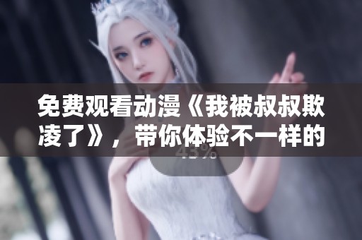 免费观看动漫《我被叔叔欺凌了》，带你体验不一样的故事情节