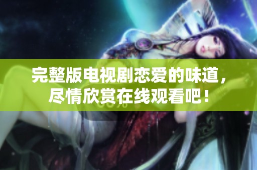 完整版电视剧恋爱的味道，尽情欣赏在线观看吧！