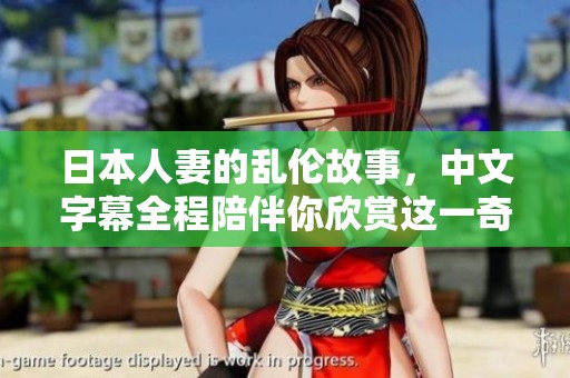 日本人妻的乱伦故事，中文字幕全程陪伴你欣赏这一奇特情节