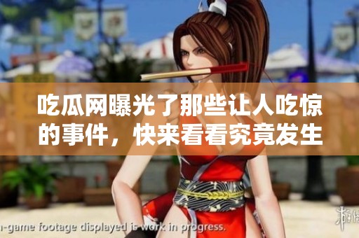 吃瓜网曝光了那些让人吃惊的事件，快来看看究竟发生了什么吧