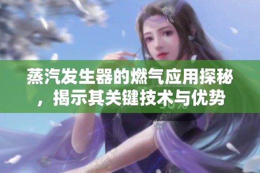 蒸汽发生器的燃气应用探秘，揭示其关键技术与优势