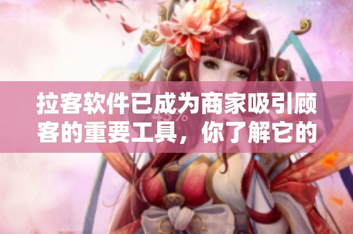 拉客软件已成为商家吸引顾客的重要工具，你了解它的功能吗