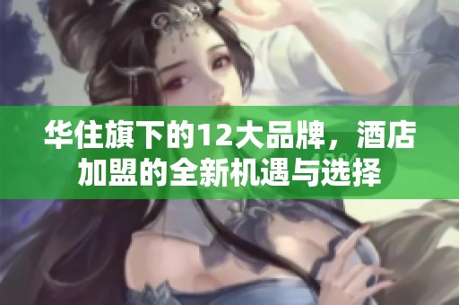 华住旗下的12大品牌，酒店加盟的全新机遇与选择