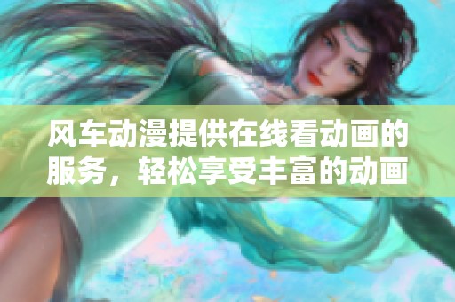 风车动漫提供在线看动画的服务，轻松享受丰富的动画内容
