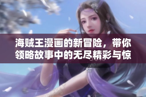 海贼王漫画的新冒险，带你领略故事中的无尽精彩与惊喜