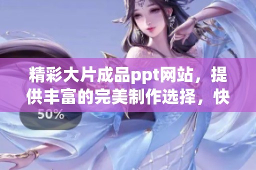 精彩大片成品ppt网站，提供丰富的完美制作选择，快来体验吧