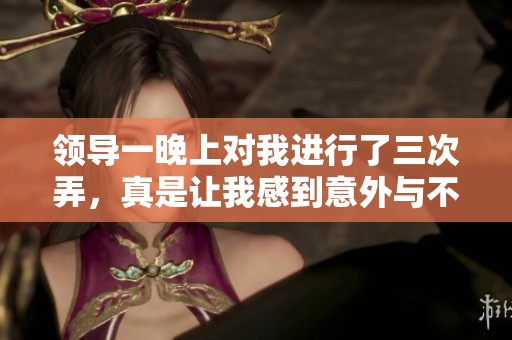 领导一晚上对我进行了三次弄，真是让我感到意外与不安。