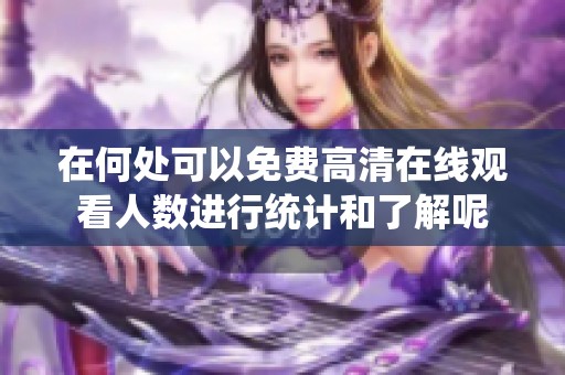 在何处可以免费高清在线观看人数进行统计和了解呢