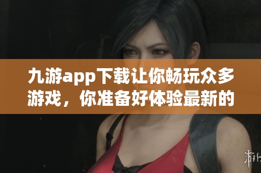 九游app下载让你畅玩众多游戏，你准备好体验最新的乐趣了吗
