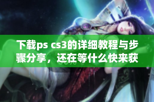 下载ps cs3的详细教程与步骤分享，还在等什么快来获取吧