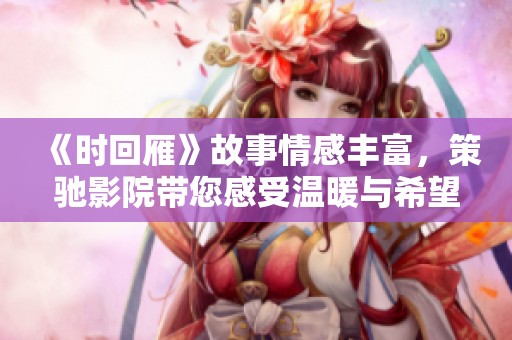 《时回雁》故事情感丰富，策驰影院带您感受温暖与希望