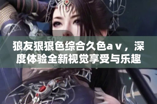 狼友*****久色aⅴ，深度体验全新视觉享受与乐趣