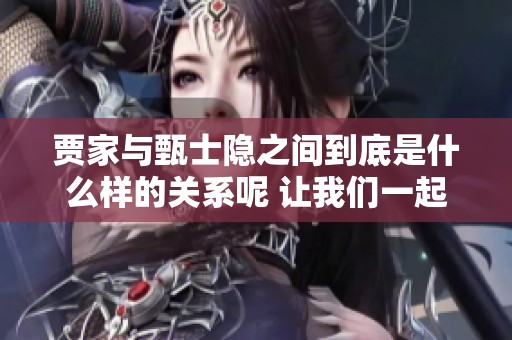 贾家与甄士隐之间到底是什么样的关系呢 让我们一起来深入探讨一下吧