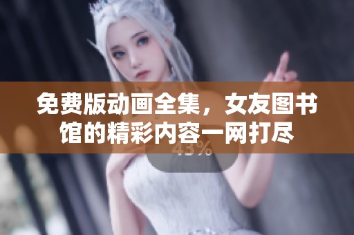 免费版动画全集，女友图书馆的精彩内容一网打尽
