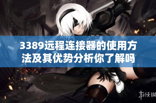 3389远程连接器的使用方法及其优势分析你了解吗