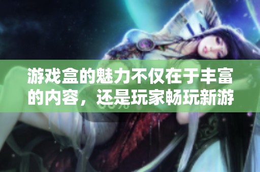 游戏盒的魅力不仅在于丰富的内容，还是玩家畅玩新游戏的理想选择。