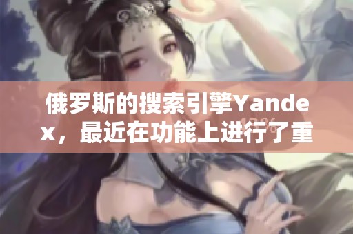 俄罗斯的搜索引擎Yandex，最近在功能上进行了重大的更新与优化。