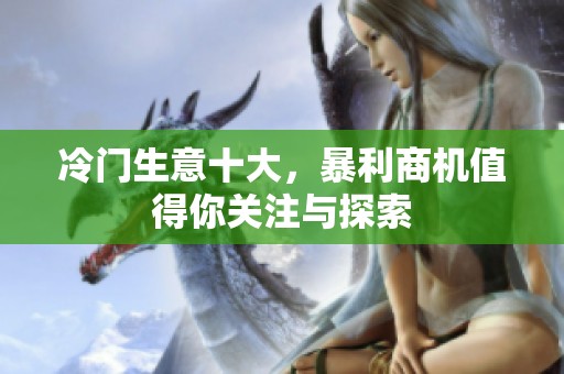 冷门生意十大，暴利商机值得你关注与探索