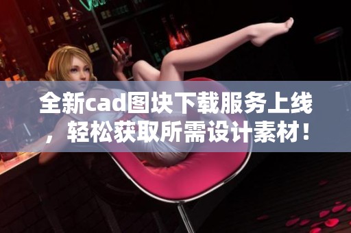 全新cad图块下载服务上线，轻松获取所需设计素材！