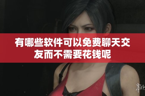 有哪些软件可以免费聊天交友而不需要花钱呢