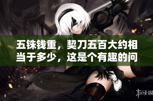 五铢钱重，契刀五百大约相当于多少，这是个有趣的问题