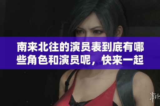 南来北往的演员表到底有哪些角色和演员呢，快来一起看看吧！
