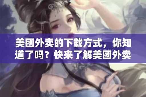 美团外卖的下载方式，你知道了吗？快来了解美团外卖下载的步骤吧！