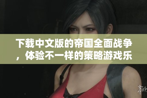 下载中文版的帝国全面战争，体验不一样的策略游戏乐趣
