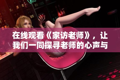 在线观看《家访老师》，让我们一同探寻老师的心声与故事