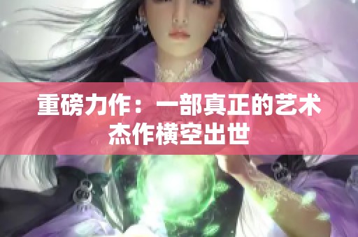 重磅力作：一部真正的艺术杰作横空出世