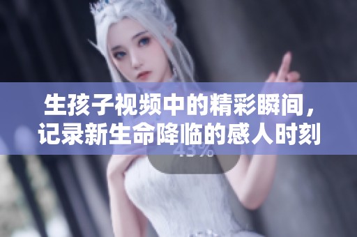 生孩子视频中的精彩瞬间，记录新生命降临的感人时刻
