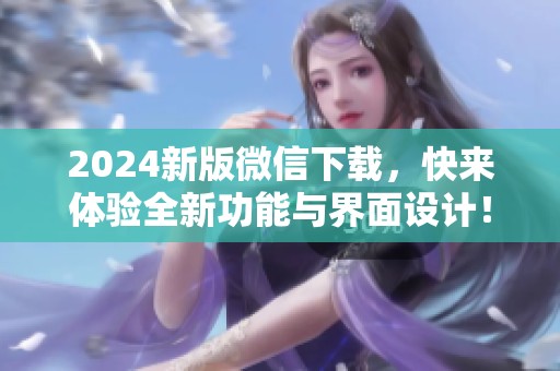 2024新版微信下载，快来体验全新功能与界面设计！