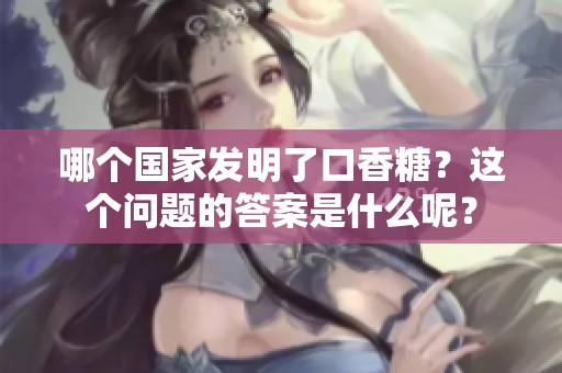 哪个国家发明了口香糖？这个问题的答案是什么呢？